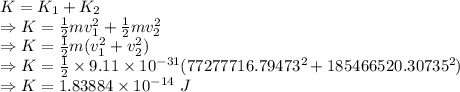 K=K_1+K_2\\\Rightarrow K=\frac{1}{2}mv_1^2+\frac{1}{2}mv_2^2\\\Rightarrow K=\frac{1}{2}m(v_1^2+v_2^2)\\\Rightarrow K=\frac{1}{2}\times 9.11\times 10^{-31}(77277716.79473^2+185466520.30735^2)\\\Rightarrow K=1.83884\times 10^{-14}\ J
