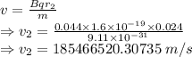 v=\frac{Bqr_2}{m}\\\Rightarrow v_2=\frac{0.044\times 1.6\times 10^{-19}\times 0.024}{9.11\times 10^{-31}}\\\Rightarrow v_2=185466520.30735\ m/s