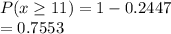 P(x\geq 11) =1-0.2447\\= 0.7553