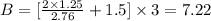 B = [\frac{2\times 1.25}{2.76} + 1.5]\times 3 = 7.22