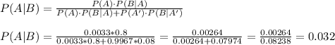 P(A|B)=\frac{P(A)\cdot P(B|A)}{P(A)\cdot P(B|A)+P(A')\cdot P(B|A')}\\\\P(A|B)=\frac{0.0033*0.8}{0.0033*0.8+0.9967*0.08}= \frac{0.00264}{0.00264+0.07974}=\frac{0.00264}{0.08238}= 0.032