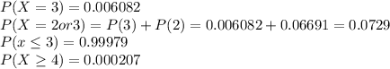 P(X=3)=0.006082\\P(X=2 or 3)= P(3)+P(2) = 0.006082+0.06691=0.0729\\P(x\leq 3) = 0.99979\\P(X\geq 4) = 0.000207\\
