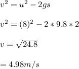 v^2 = u^2 - 2gs\\\\v^2 = (8)^2 - 2 * 9.8 * 2\\\\v = \sqrt{24.8} \\\\= 4.98 m/s