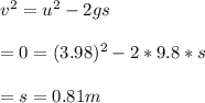 v^2 = u^2 - 2gs\\\\= 0 = (3.98)^2 - 2 * 9.8 * s\\\\= s = 0.81m