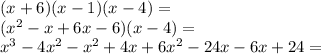 (x + 6) (x-1) (x-4) =\\(x ^ 2-x + 6x-6) (x-4) =\\x ^ 3-4x ^ 2-x ^ 2 + 4x + 6x ^ 2-24x-6x + 24 =