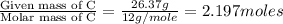 \frac{\text{Given mass of C}}{\text{Molar mass of C}}= \frac{26.37g}{12g/mole}=2.197moles