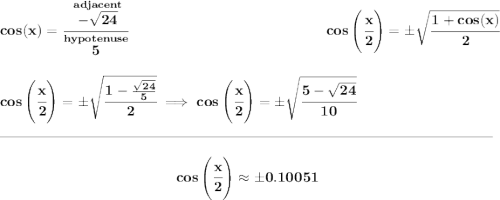 \bf cos(x) = \cfrac{\stackrel{adjacent}{-\sqrt{24}}}{\stackrel{hypotenuse}{5}}~\hfill cos\left(\cfrac{x}{2}\right)=\pm \sqrt{\cfrac{1+cos(x)}{2}} \\\\\\ cos\left(\cfrac{x}{2}\right)=\pm \sqrt{\cfrac{1-\frac{\sqrt{24}}{5}}{2}}\implies cos\left(\cfrac{x}{2}\right)=\pm \sqrt{\cfrac{5-\sqrt{24}}{10}} \\\\[-0.35em] \rule{34em}{0.25pt}\\\\ ~\hfill cos\left(\cfrac{x}{2}\right)\approx \pm 0.10051~\hfill