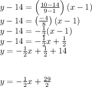 y-14=\left (\frac{10-14}{9-1} \right )(x-1)\\y-14=\left (\frac{-4}{8} \right )(x-1)\\y-14=-\frac{1}{2}(x-1)\\y-14=-\frac{1}{2}x+\frac{1}{2}\\y=-\frac{1}{2}x+\frac{1}{2}+14\\\\\\y=-\frac{1}{2}x+\frac{29}{2}