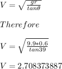 V=\sqrt{\frac{gr}{tan\theta}}\\\\Therefore\\\\V=\sqrt{\frac{9.9*0.6}{tan39}}\\\\V=2.708373887