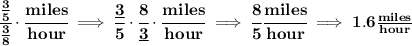 \bf \cfrac{\frac{3}{5}}{\frac{3}{8}}\cdot \cfrac{miles}{hour}\implies \cfrac{\underline{3}}{5}\cdot \cfrac{8}{\underline{3}}\cdot \cfrac{miles}{hour}\implies \cfrac{8}{5}\cfrac{miles}{hour}\implies 1.6\frac{miles}{hour}