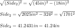 \sqrt{(Side_{2})^{2}} =\sqrt{(45in)^{2}-(18in)^{2}}\\\\Side_{2}=\sqrt{2025in^{2}-324^{2}}=\sqrt{1701^{2}}\\\\Side_{2}=41.2431in=41.24in