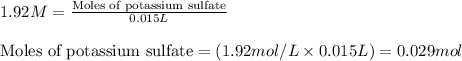 1.92M=\frac{\text{Moles of potassium sulfate}}{0.015L}\\\\\text{Moles of potassium sulfate}=(1.92mol/L\times 0.015L)=0.029mol