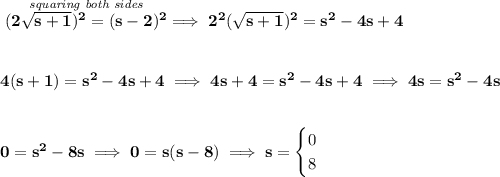 \bf \stackrel{\textit{squaring both sides}}{(2\sqrt{s+1})^2=(s-2)^2}\implies 2^2(\sqrt{s+1})^2=s^2-4s+4 \\\\\\ 4(s+1)=s^2-4s+4\implies 4s+4=s^2-4s+4\implies 4s=s^2-4s \\\\\\ 0=s^2-8s\implies 0=s(s-8)\implies s= \begin{cases} 0\\ 8 \end{cases}