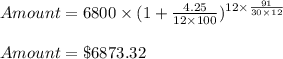 Amount = 6800\times(1+\frac{4.25}{12\times 100})^{12\times\frac{91}{30\times 12}}\\\\Amount=\$6873.32