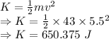 K=\frac{1}{2}mv^2\\\Rightarrow K=\frac{1}{2}\times 43\times 5.5^2\\\Rightarrow K=650.375\ J