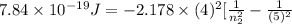 7.84 \times 10^{-19} J = -2.178 \times (4)^{2}[\frac{1}{n^{2}_{2}} - \frac{1}{(5)^{2}}