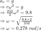 a_c=g\\\Rightarrow r\omega^2=g\\\Rightarrow \frac{252}{2}\omega^2=9.8\\\Rightarrow \omega=\sqrt{\frac{9.8\times 2}{252}}\\\Rightarrow \omega=0.278\ rad/s