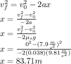 v_f^2=v_0^2-2ax\\x=\frac{v_f^2-v_0^2}{-2a}\\x=\frac{v_f^2-v_0^2}{-2\mu_s g}\\x=\frac{0^2-(7.9\frac{m}{s^2})^2}{-2(0.038)(9.81\frac{m}{s^2})}\\x=83.71m