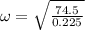 \omega = \sqrt{\frac{74.5}{0.225}}
