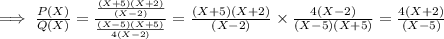 \implies \frac{P(X)}{Q(X)}  = \frac{\frac{(X+ 5)(X+2)}{(X-2)} }{\frac{(X-5)(X+5)}{4(X-2)} }  ={\frac{(X+ 5)(X+2)}{(X-2)} } \times  {\frac{ 4(X-2)}{(X-5)(X+5)}   = \frac{4(X+2)}{(X-5)}