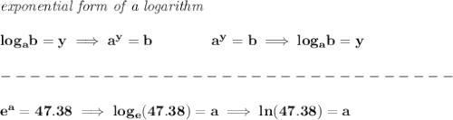 \bf \textit{exponential form of a logarithm}\\\\&#10;log_{{  a}}{{  b}}=y \implies {{  a}}^y={{  b}}\qquad\qquad &#10;%  exponential notation 2nd form&#10;{{  a}}^y={{  b}}\implies log_{{  a}}{{  b}}=y \\\\&#10;-------------------------------\\\\&#10;e^a=47.38\implies log_e(47.38)=a\implies ln(47.38)=a