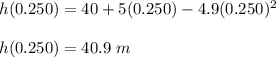 h(0.250) = 40 +5(0.250) - 4.9(0.250) ^ 2\\\\h(0.250) = 40.9\ m