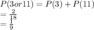 P(3 or 11) = P(3)+P(11)\\=\frac{2}{18} \\=\frac{1}{9}