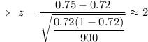 \Rightarrow\ z=\dfrac{0.75-0.72}{\sqrt{\dfrac{0.72(1-0.72)}{900}}}\approx2