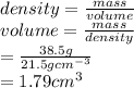 density =\frac{mass}{volume}\\ volume=\frac{mass}{density}\\=\frac{38.5 g}{21.5 gcm^{-3} } \\=1.79 cm^{3}