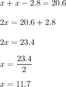 x+x-2.8=20.6\\\\2x=20.6+2.8\\\\2x=23.4\\\\x=\dfrac{23.4}{2}\\\\x=11.7