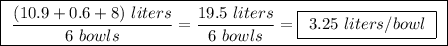 \boxed{ \ \frac{(10.9 + 0.6 + 8) \ liters}{6 \ bowls} = \frac{19.5 \ liters}{6 \ bowls} = \boxed{ \ 3.25 \ liters/bowl \ } \ }