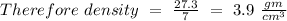 \\Therefore\ density\ =\ \frac{27.3}{7} \ =\ 3.9\ \frac{gm}{cm^3}