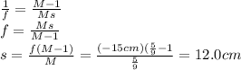 \frac{1}{f}=\frac{M-1}{Ms}\\f=\frac{Ms}{M-1}\\s=\frac{f(M-1)}{M}=\frac{(-15 cm)(\frac{5}{9}-1}{\frac{5}{9}}=12.0 cm