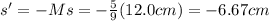 s'=-Ms=-\frac{5}{9}(12.0 cm)=-6.67 cm