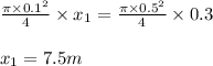 \frac{\pi \times 0.1^2}{4}\times x_1=\frac{\pi \times 0.5^2}{4}\times 0.3\\\\x_1=7.5m
