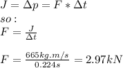 J=\Delta p=F* \Delta t\\so:\\F=\frac{J}{\Delta t}\\\\F=\frac{665kg.m/s}{0.224s}=2.97kN