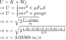 U=K+W_f\\\Rightarrow U=\frac{1}{2}mv^2+\mu F_nd\\\Rightarrow U=\frac{1}{2}mv^2+\mu mgx\\\Rightarrow v=\sqrt{2\frac{U-\mu mgx}{m}}\\\Rightarrow v=\sqrt{2\frac{1.45-0.23\times 0.3\times 9.81\times 0.1}{0.3}}\\\Rightarrow v=3.03568\ m/s
