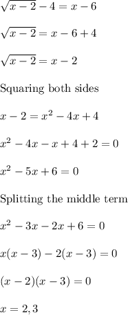 \sqrt{x-2}-4=x-6\\\\\sqrt{x-2}=x-6+4\\\\\sqrt{x-2}=x-2\\\\ \text{Squaring both sides}\\\\x-2=x^2-4x+4\\\\x^2-4x-x+4+2=0\\\\x^2-5 x+6=0\\\\ \text{Splitting the middle term}\\\\x^2-3x-2x+6=0\\\\x(x-3)-2(x-3)=0\\\\(x-2)(x-3)=0\\\\x=2,3
