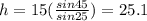 h=15(\frac{sin45}{sin25} )=25.1