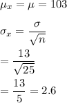 \mu_x=\mu=103\\\\\sigma_x=\dfrac{\sigma}{\sqrt{n}}\\\\=\dfrac{13}{\sqrt{25}}\\\\=\dfrac{13}{5}=2.6