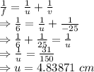 \frac{1}{f}=\frac{1}{u}+\frac{1}{v}\\\Rightarrow \frac{1}{6}=\frac{1}{u}+\frac{1}{-25}\\\Rightarrow \frac{1}{6}+\frac{1}{25}=\frac{1}{u}\\\Rightarrow \frac{1}{u}=\frac{31}{150}\\\Rightarrow u=4.83871\ cm
