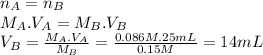 n_{A}=n_{B}\\M_{A}.V_{A}=M_{B}.V_{B}\\V_{B}=\frac{M_{A}.V_{A}}{M_{B}} =\frac{0.086M.25mL}{0.15M} =14mL