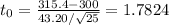 t_{0} = \frac{315.4 - 300}{43.20/\sqrt{25}} = 1.7824