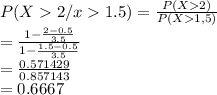 P(X2/x1.5) = \frac{P(X2)}{P(X1,5)} \\= \frac{1-\frac{2-0.5}{3.5} }{1-\frac{1.5-0.5}{3.5} } \\=\frac{0.571429}{0.857143} \\=0.6667