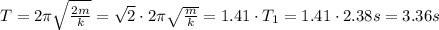 T = 2\pi \sqrt\frac{2m}{k} = \sqrt2 \cdot 2\pi \sqrt \frac{m}{k} = 1.41 \cdot T_{1} = 1.41 \cdot 2.38 s = 3.36 s