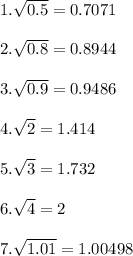 1.\sqrt{0.5}=0.7071 \\\\ 2. \sqrt{0.8}=0.8944\\\\ 3. \sqrt{0.9}=0.9486\\\\ 4.\sqrt{2}=1.414\\\\5.\sqrt{3}=1.732\\\\6.\sqrt{4}=2\\\\7.\sqrt{1.01}=1.00498
