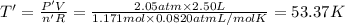 T'=\frac{P'V}{n'R}=\frac{2.05 atm\times 2.50 L}{1.171 mol\times 0.0820 atm L/mol K}=53.37 K