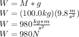 W = M*g\\W = (100.0 kg)( 9.8 \frac{m}{s^{2} })\\W = 980 \frac{kg*m}{s^{2} } \\W = 980 N