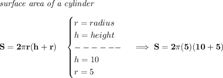 \bf \textit{surface area of a cylinder}\\\\&#10;S=2\pi r(h+r)\quad &#10;\begin{cases}&#10;r=radius\\&#10;h=height\\&#10;------\\&#10;h=10\\&#10;r=5&#10;\end{cases}\implies S=2\pi (5)(10+5)