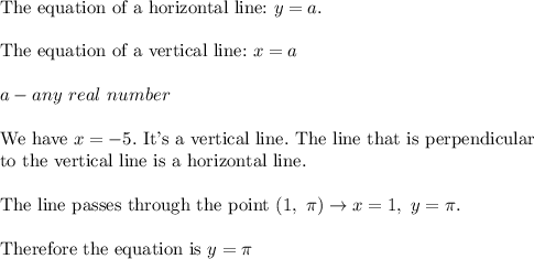 \text{The equation of a horizontal line:}\ y=a.\\\\\text{The equation of a vertical  line:}\ x=a\\\\a-any\ real\ number\\\\\text{We have}\ x=-5.\ \text{It's a vertical line.}\ \text{The line that is perpendicular}\\\text{to the vertical line is a horizontal line.}\\\\\text{The line passes through the point}\ (1,\ \pi)\to x=1,\ y=\pi.\\\\\text{Therefore the equation is}\ y=\pi
